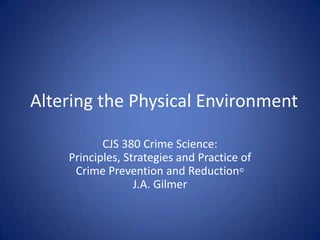 Altering the Physical Environment CJS 380 Crime Science:Principles, Strategies and Practice of Crime Prevention and Reduction© J.A. Gilmer 