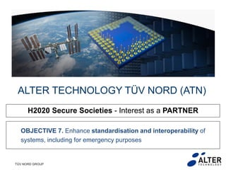 TÜV NORD GROUP
ALTER TECHNOLOGY TÜV NORD (ATN)
H2020 Secure Societies - Interest as a PARTNER
OBJECTIVE 7. Enhance standardisation and interoperability of
systems, including for emergency purposes
 