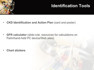 Identification Tools CKD Identification and Action Plan  (card and poster) GFR calculator  (slide-rule, resources for calculations on Palm/hand-held PC device/Web sites) Chart stickers 