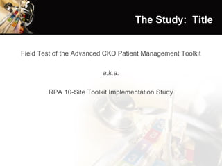 The Study:  Title Field Test of the Advanced CKD Patient Management Toolkit a.k.a. RPA 10-Site Toolkit Implementation Study 