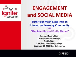 ENGAGEMENT
and SOCIAL MEDIA
Turn Your Math Class Into an
Interactive Learning Community
OR
“The Freddie and Eddie Show!”
Edouard Tchertchian
Los Angeles Pierce College
Fred Feldon
Coastline Community College
November 20 2015 New Orleans, LA
 