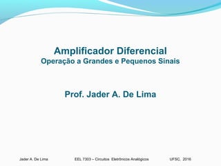 EEL 7303 – Circuitos Eletrônicos AnalógicosJader A. De Lima UFSC, 2016
Amplificador Diferencial
Operação a Grandes e Pequenos Sinais
Prof. Jader A. De Lima
 