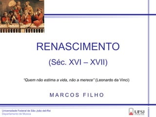 RENASCIMENTO
                                      (Séc. XVI – XVII)

                 “Quem não estima a vida, não a merece” (Leonardo da Vinci)


                                       MARCOS FILHO

Universidade Federal de São João del-Rei
Departamento de Música
 