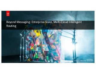 © 2018 Adobe Systems Incorporated. All Rights Reserved. Adobe Confidential.
Beyond Messaging: Enterprise-Scale, Multi-Cloud Intelligent
Routing
 