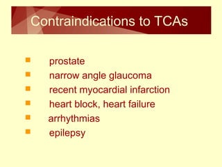 Contraindications to TCAs 
 prostate 
 narrow angle glaucoma 
 recent myocardial infarction 
 heart block, heart failure 
 arrhythmias 
 epilepsy 
 