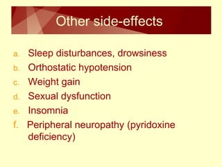 Other side-effects 
a. Sleep disturbances, drowsiness 
b. Orthostatic hypotension 
c. Weight gain 
d. Sexual dysfunction 
e. Insomnia 
f. Peripheral neuropathy (pyridoxine 
deficiency) 
 