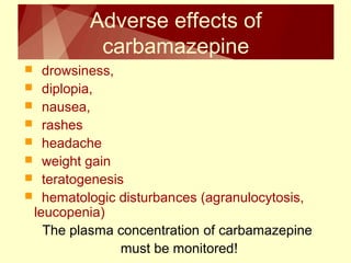 Adverse effects of 
carbamazepine 
 drowsiness, 
 diplopia, 
 nausea, 
 rashes 
 headache 
 weight gain 
 teratogenesis 
 hematologic disturbances (agranulocytosis, 
leucopenia) 
The plasma concentration of carbamazepine 
must be monitored! 
 