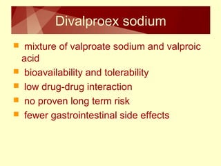 Divalproex sodium 
 mixture of valproate sodium and valproic 
acid 
 bioavailability and tolerability 
 low drug-drug interaction 
 no proven long term risk 
 fewer gastrointestinal side effects 
 