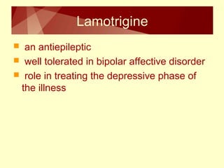 Lamotrigine 
 an antiepileptic 
 well tolerated in bipolar affective disorder 
 role in treating the depressive phase of 
the illness 
