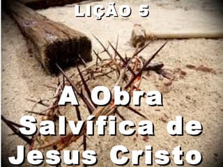 A ObraA Obra
Salvífica deSalvífica de
Jesus CristoJesus Cristo
LIÇÃO 5LIÇÃO 5
 