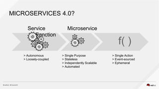 MICROSERVICES 4.0?
Service Microservice
Function
f( )
> Single Purpose
> Stateless
> Independently Scalable
> Automated
> Single Action
> Event-sourced
> Ephemeral
> Autonomous
> Loosely-coupled
 