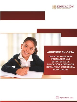 20
Aprende en Casa. Orientaciones para fortalecer las estrategias de
educación a distancia durante la emergencia por COVID-19, fue
elaborado por la Dirección General de Desarrollo de la Gestión
Educativa, adscrita a la Subsecretaría de Educación Básica, de la
Secretaría de Educación Pública.
Secretaría de Educación Pública
Esteban Moctezuma Barragán
Subsecretaría de Educación Básica
Marcos Bucio Mújica
Dirección General de Desarrollo de la Gestión Educativa
Marlenne Johvana Mendoza González
Dirección General de
Desarrollo Curricular
María Teresa Meléndez
Irigoyen
Dirección General de
Materiales Educativos
Aurora Almudena Saavedra
Solá
Dirección General de Educación Indígena
APRENDE EN CASA.
ORIENTACIONES PARA
FORTALECER LAS
ESTRATEGIAS DE EDUCACIÓN
A DISTANCIA DURANTE LA
EMERGENCIA POR COVID-19
Subsecretaría de Educación Básica
Dirección General de Desarrollo de la Gestión Educativa
APRENDE EN CASA
ORIENTACIONES PARA
FORTALECER LAS
ESTRATEGIAS DE
EDUCACIÓN A DISTANCIA
DURANTE LA EMERGENCIA
POR COVID-19
 