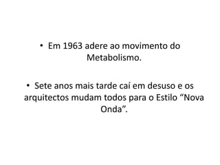 • Em 1963 adere ao movimento do
             Metabolismo.

• Sete anos mais tarde caí em desuso e os
arquitectos mudam todos para o Estilo “Nova
                  Onda”.
 