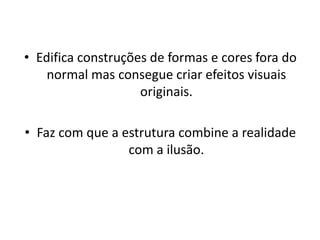 • Edifica construções de formas e cores fora do
    normal mas consegue criar efeitos visuais
                    originais.

• Faz com que a estrutura combine a realidade
                 com a ilusão.
 