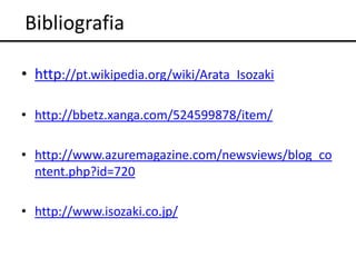Bibliografia

• http://pt.wikipedia.org/wiki/Arata_Isozaki

• http://bbetz.xanga.com/524599878/item/

• http://www.azuremagazine.com/newsviews/blog_co
  ntent.php?id=720

• http://www.isozaki.co.jp/
 