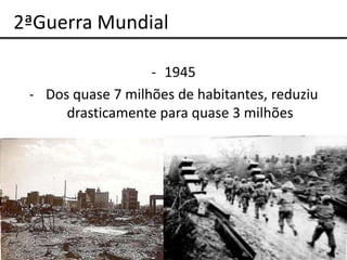 2ªGuerra Mundial

                   - 1945
 - Dos quase 7 milhões de habitantes, reduziu
      drasticamente para quase 3 milhões
 
