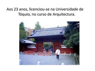 Aos 23 anos, licenciou-se na Universidade de
      Tóquio, no curso de Arquitectura.
 
