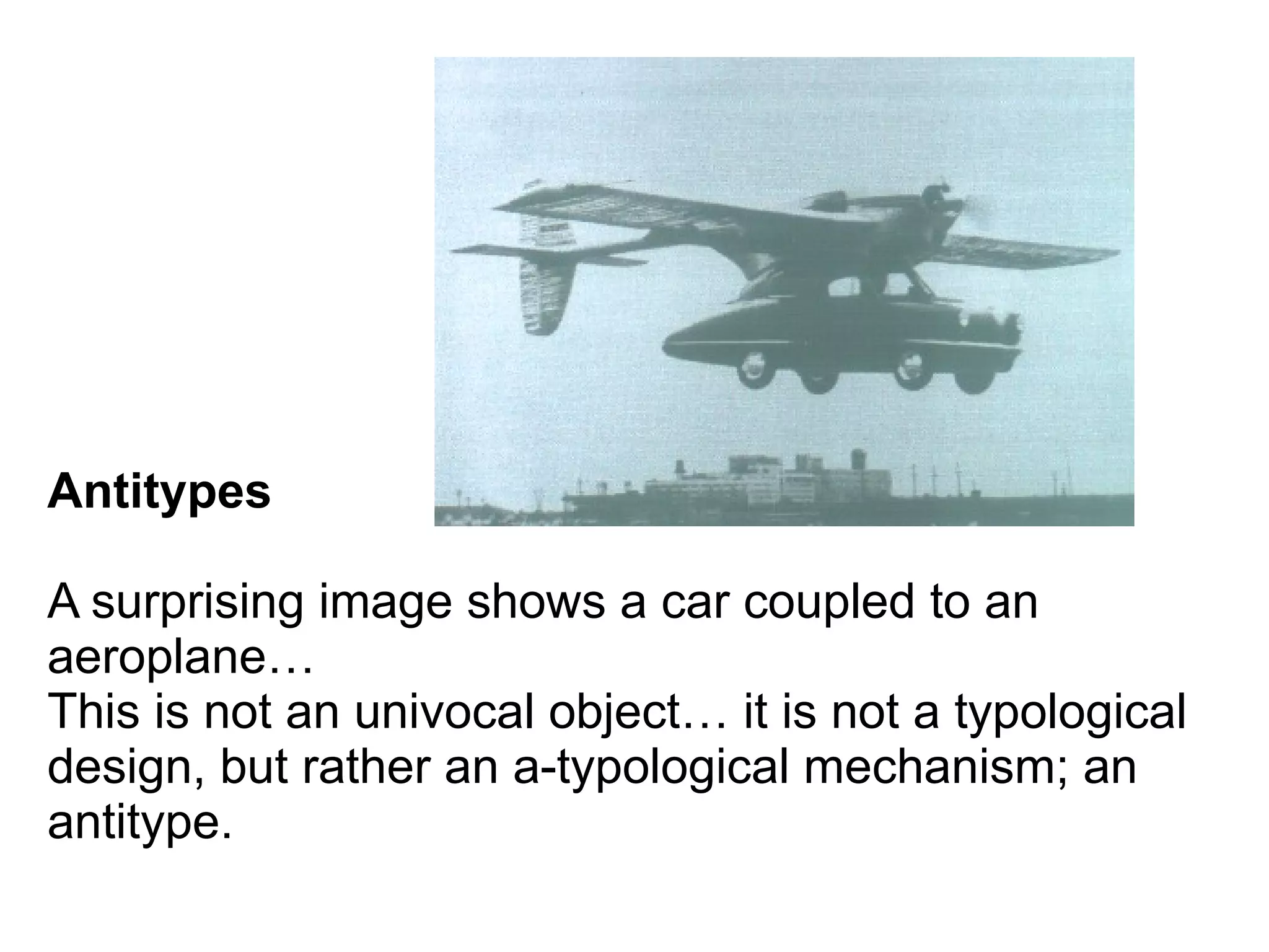 Antitypes
A surprising image shows a car coupled to an
aeroplane…
This is not an univocal object… it is not a typological
design, but rather an a-typological mechanism; an
antitype.
 