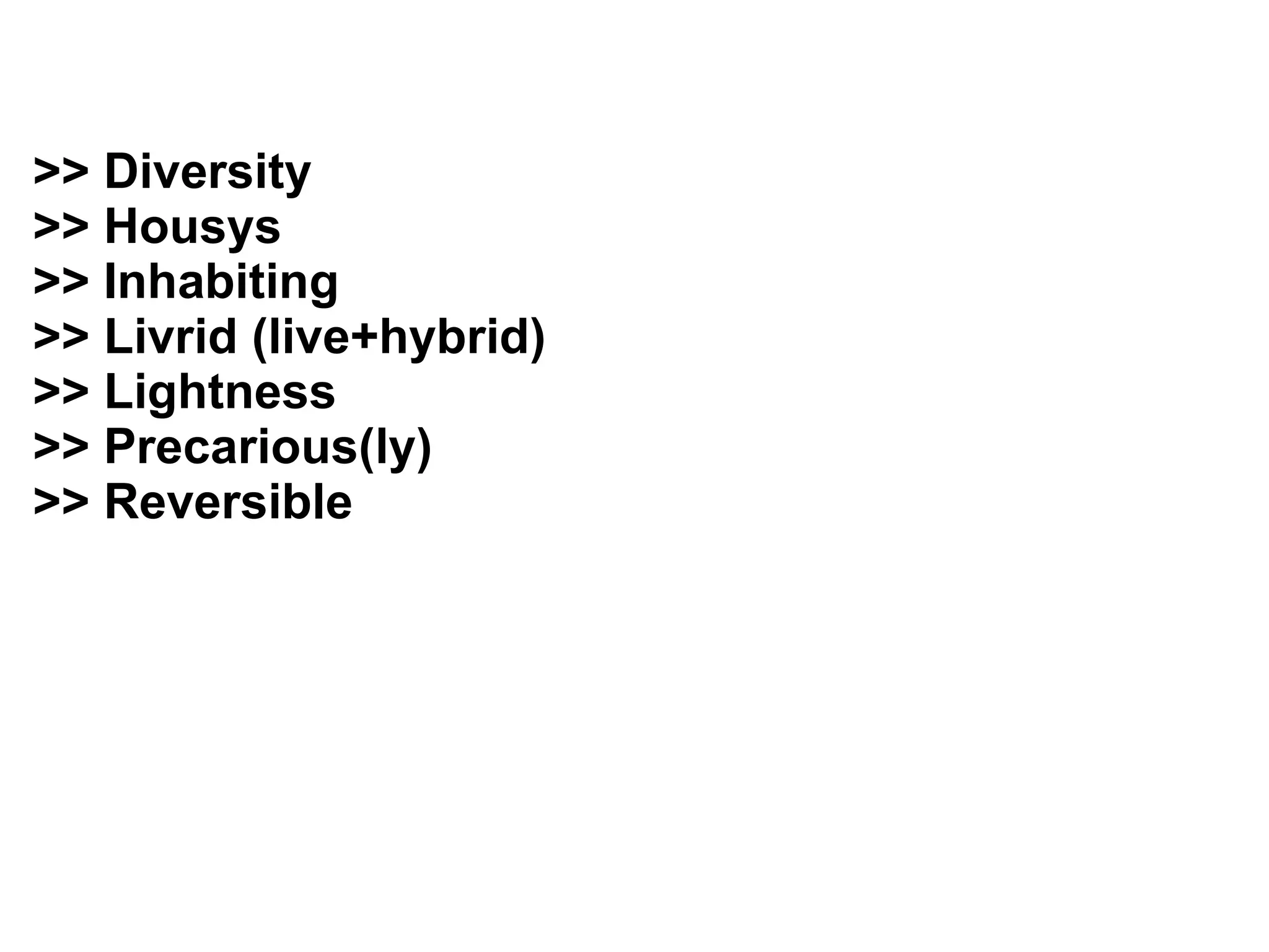 >> Diversity
>> Housys
>> Inhabiting
>> Livrid (live+hybrid)
>> Lightness
>> Precarious(ly)
>> Reversible
 