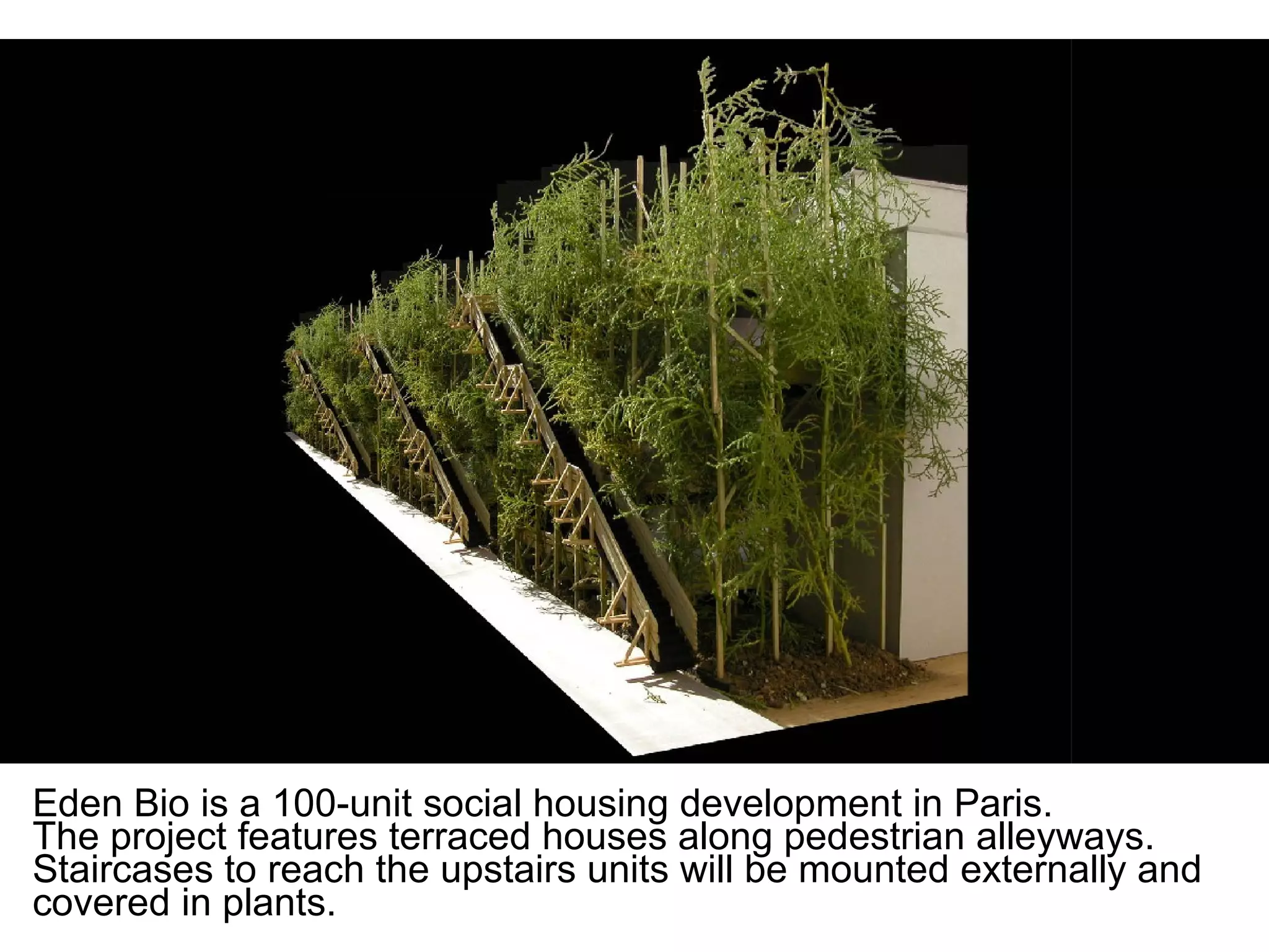 Eden Bio is a 100-unit social housing development in Paris.
The project features terraced houses along pedestrian alleyways.
Staircases to reach the upstairs units will be mounted externally and
covered in plants.
 
