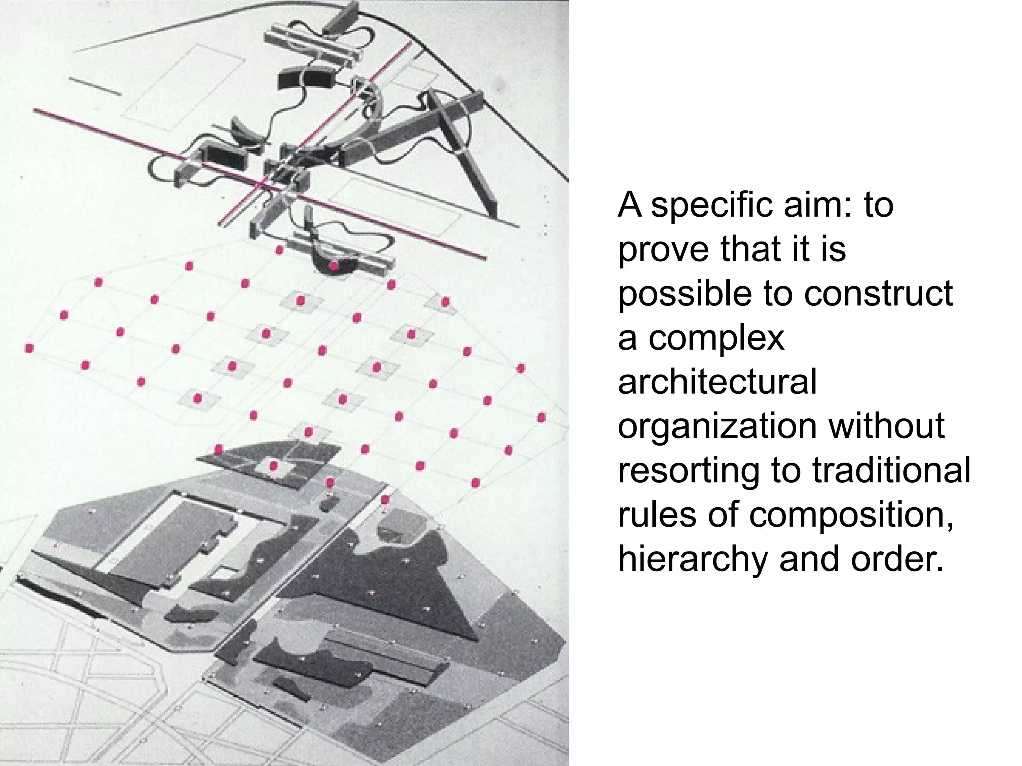 A specific aim: to
prove that it is
possible to construct
a complex
architectural
organization without
resorting to traditional
rules of composition,
hierarchy and order.
 