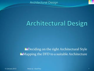 Architectural Design




                    Deciding on the right Architectural Style
                  Mapping the DFD to a suitable Architecture



13 January 2012     Mady by Utpal Ray                           1
 