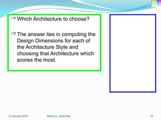 Architectural Design

      Which Architecture to choose?         Design Dimension

                                                 Reliability
      The answer lies in computing the          Performance
      Design Dimensions for each of               Security
      the Architecture Style and               Maintainability
      choosing that Architecture which           Flexibility
      scores the most.                           Testability
                                                 Portability
                                                Re-usability
                                              Inter-operability
                                               Dependability
                                                 Efficiency




13 January 2012   Mady by Utpal Ray                               10
 