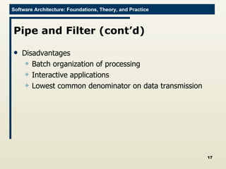Pipe and Filter (cont’d) Disadvantages Batch organization of processing Interactive applications Lowest common denominator on data transmission 