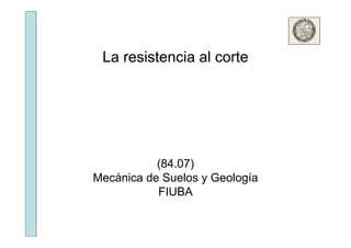 La resistencia al corte

(84.07)
Mecánica de Suelos y Geología
FIUBA

 