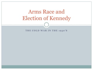 Arms Race and Election of Kennedy The Cold War in the 1950’s 