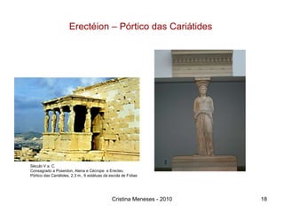 Erectéion – Pórtico das Cariátides  Cristina Meneses - 2010 Século V a. C. Consagrado a Poseídon, Atena e Cécrope  e Erecteu Pórtico das Cariátides, 2,3 m., 6 estátuas da escola de Fídias 
