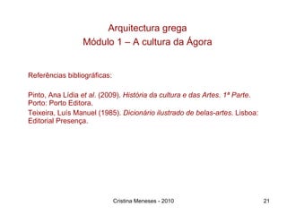 Referências bibliográficas: Pinto, Ana Lídia  et al . (2009).  História da cultura e das Artes. 1ª Parte . Porto: Porto Editora. Teixeira, Luís Manuel (1985).  Dicionário ilustrado de belas-artes . Lisboa: Editorial Presença.  Cristina Meneses - 2010 Arquitectura grega Módulo 1 – A cultura da Ágora 