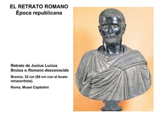 EL RETRATO ROMANO Época republicana Retrato de Junius Lucius Brutus o  Romano desconocido Bronce, 32 cm (69 cm con el busto renacentista). Roma, Musei Capitolini 