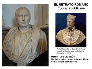 Marco Tulio CICERÓN Mediados del s. I a.n.e., mármol, 93 cm Roma, Museo del Capitolio EL RETRATO ROMANO Época republicana Probablemente, el Cicerón sirvió de modelo a Bernini para su  Scipione Borghese  (s. XVII) 