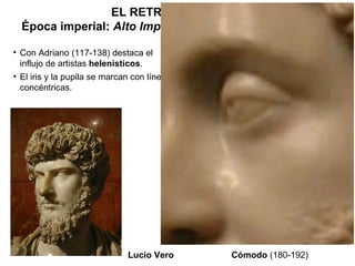EL RETRATO ROMANO Época imperial:  Alto Imperio  (hasta la 2ª mitad del s. III) Con Adriano (117-138) destaca el influjo de artistas  helenísticos .  El iris y la pupila se marcan con líneas concéntricas. Lucio Vero Cómodo  (180-192) 