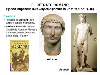 Antínoo Ejemplos: Retratos de  Adriano , con barba y cabello marcados. Antínoo Farnesio . Fue el favorito de Adriano. Muestra la influencia del clasicismo griego del s. V a.n.e. Adriano EL RETRATO ROMANO Época imperial:  Alto Imperio  (hasta la 2ª mitad del s. III) 