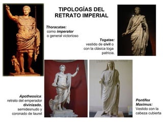 TIPOLOGÍAS DEL RETRATO IMPERIAL Thoracatae: como  imperator o general victorioso Togatae: vestido de  civil  o  con la clásica toga  patricia. Apotheosica : retrato del emperador  divinizado , semidesnudo y coronado de laurel Pontifex Maximus: Vestido con la  cabeza cubierta 
