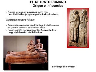 EL RETRATO ROMANO Origen e influencias Raíces   griegas  y  etruscas ,  pero con  peculiaridades propias que la individualizan. Tradición etrusco-itálica: Frecuentes  retratos de difuntos,  individuales o en pareja, como si estuviesen vivos. Preocupación por  representar fielmente los rasgos del rostro del fallecido . Sarcófago de Cerveteri 