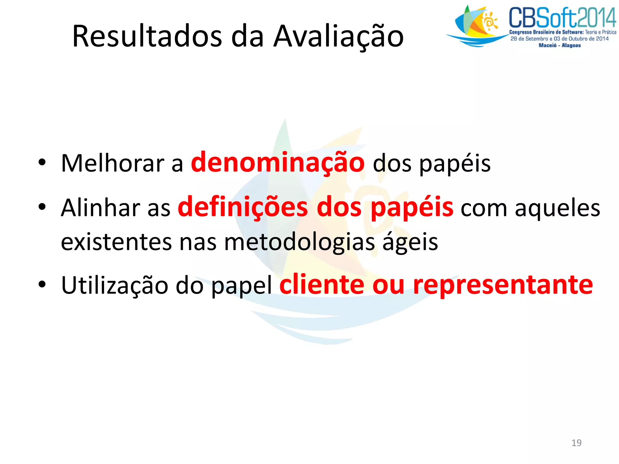Resultados da Avaliação
• Melhorar a denominação dos papéis
• Alinhar as definições dos papéis com aqueles
existentes nas metodologias ágeis
• Utilização do papel cliente ou representante
19
 