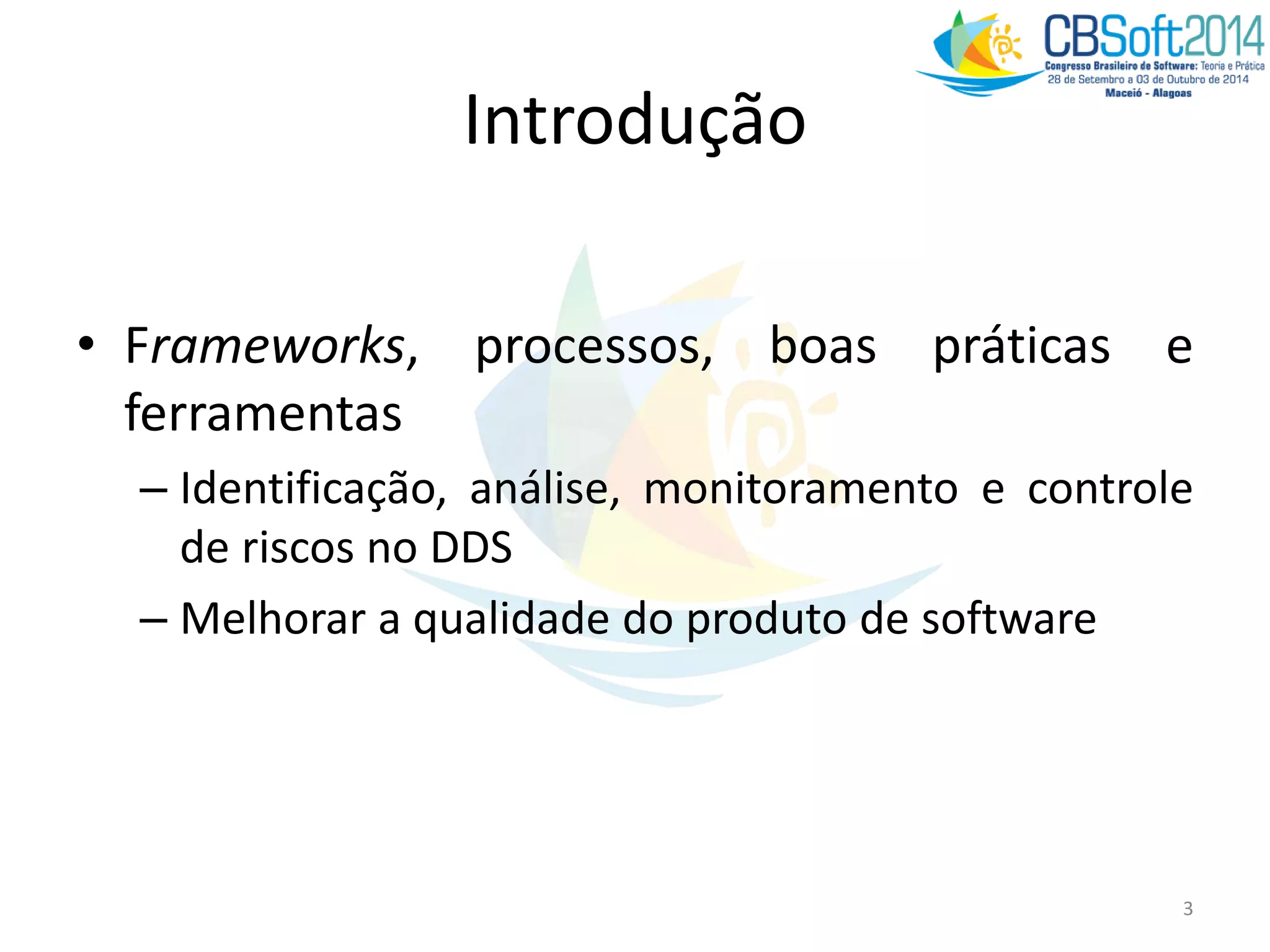 Introdução
• Frameworks, processos, boas práticas e
ferramentas
– Identificação, análise, monitoramento e controle
de riscos no DDS
– Melhorar a qualidade do produto de software
3
 