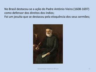 No Brasil destacou-se a ação do Padre António Vieira (1608-1697)
como defensor dos direitos dos índios;
Foi um jesuíta que se destacou pela eloquência dos seus sermões;

Apresentação História A 10º ano, Módulo 3

12

 