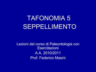 TAFONOMIA 5  SEPPELLIMENTO Lezioni del corso di Paleontologia con Esercitazioni A.A. 2010/2011 Prof. Federico Masini 