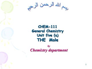 1
byby
Chemistry departmentChemistry department
CHEM-111CHEM-111
General ChemistryGeneral Chemistry
Unit five (a)Unit five (a)
THE MoleTHE Mole
 