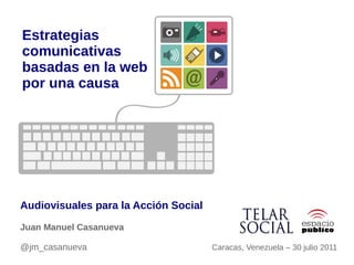 Estrategias
comunicativas
basadas en la web
por una causa




Audiovisuales para la Acción Social
Juan Manuel Casanueva

@jm_casanueva                         Caracas, Venezuela – 30 julio 2011
 