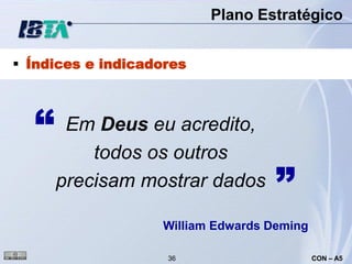 Plano Estratégico


 Índices e indicadores




  “    Em Deus eu acredito,
          todos os outros
      precisam mostrar dados        ”
                   William Edwards Deming

                    36                      CON – A5
 
