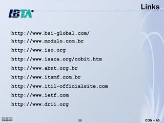Links


http://www.bsi-global.com/
http://www.modulo.com.br
http://www.iso.org
http://www.isaca.org/cobit.htm
http://www.abnt.org.br
http://www.itsmf.com.br
http://www.itil-officialsite.com
http://www.ietf.com
http://www.drii.org


                         56         CON – A5
 
