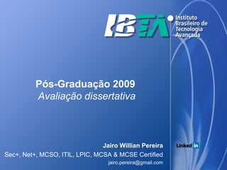 Pós-Graduação 2009
          Avaliação dissertativa



                                Jairo Willian Pereira
Sec+, Net+, MCSO, ITIL, LPIC, MCSA & MCSE Certified
                                  jairo.pereira@gmail.com
 
