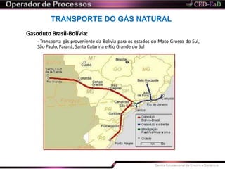 TRANSPORTE DO GÁS NATURAL
Gasoduto Brasil-Bolívia:
- Transporta gás proveniente da Bolívia para os estados do Mato Grosso do Sul,
São Paulo, Paraná, Santa Catarina e Rio Grande do Sul
 