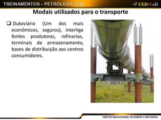 Modais utilizados para o transporte
 Dutoviário
econômicos,
(Um dos mais
seguros), interliga
fontes produtoras, refinarias,
terminais de armazenamento,
bases de distribuição aos centros
consumidores.
 