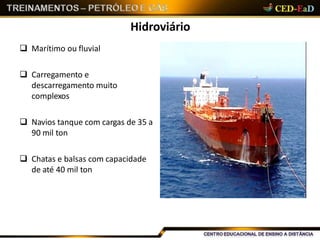 Hidroviário
 Marítimo ou fluvial
 Carregamento e
descarregamento muito
complexos
 Navios tanque com cargas de 35 a
90 mil ton
 Chatas e balsas com capacidade
de até 40 mil ton
 
